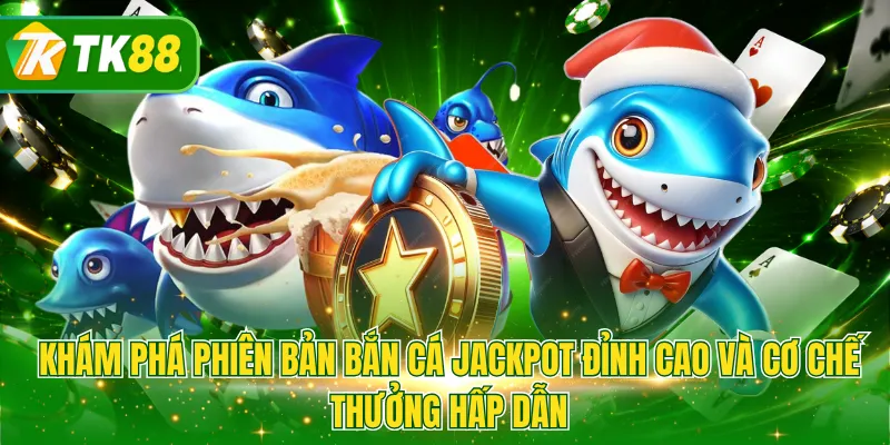 Khám phá phiên bản bắn cá jackpot đỉnh cao và cơ chế thưởng hấp dẫn