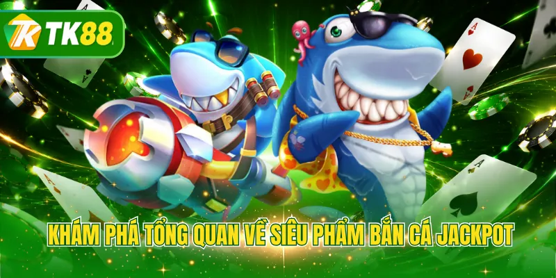 Khám phá tổng quan về siêu phẩm bắn cá Jackpot